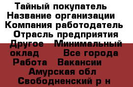 Тайный покупатель › Название организации ­ Компания-работодатель › Отрасль предприятия ­ Другое › Минимальный оклад ­ 1 - Все города Работа » Вакансии   . Амурская обл.,Свободненский р-н